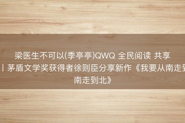 梁医生不可以(季亭亭)QWQ 全民阅读 共享书香丨茅盾文学奖获得者徐则臣分享新作《我要从南走到北》