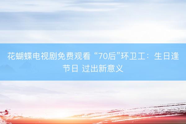 花蝴蝶电视剧免费观看 “70后”环卫工：生日逢节日 过出新意义