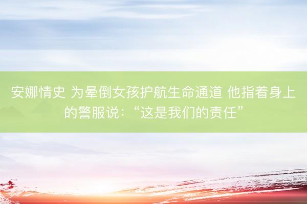 安娜情史 为晕倒女孩护航生命通道 他指着身上的警服说：“这是我们的责任”