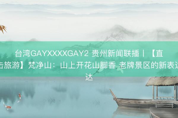台湾GAYXXXXGAY2 贵州新闻联播丨【直击旅游】梵净山：山上开花山脚香 老牌景区的新表达