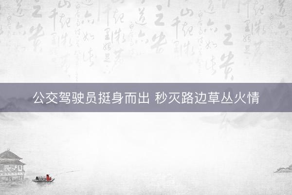 公交驾驶员挺身而出 秒灭路边草丛火情