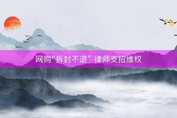 网购“拆封不退” 律师支招维权