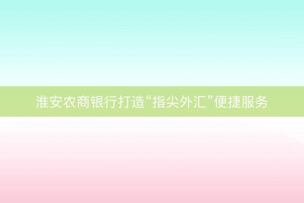 淮安农商银行打造“指尖外汇”便捷服务