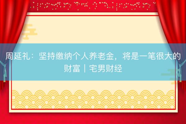 周延礼：坚持缴纳个人养老金，将是一笔很大的财富｜宅男财经
