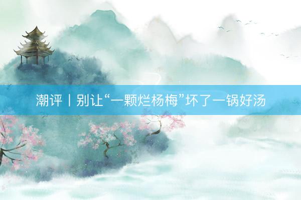潮评丨别让“一颗烂杨梅”坏了一锅好汤
