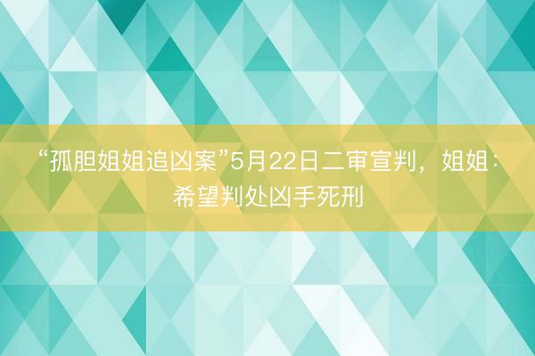 “孤胆姐姐追凶案”5月22日二审宣判，姐姐：希望判处凶手死刑
