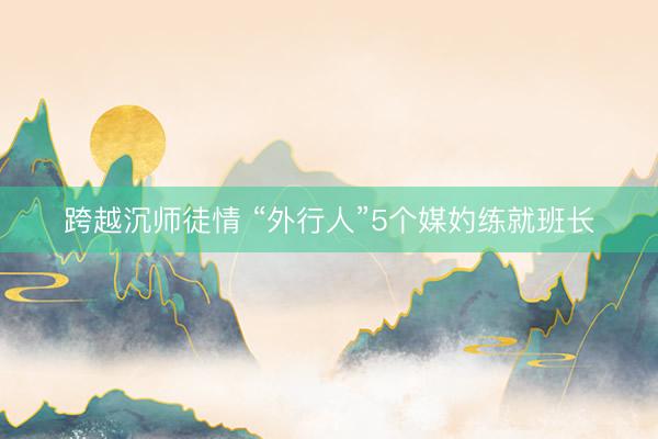 跨越沉师徒情 “外行人”5个媒妁练就班长