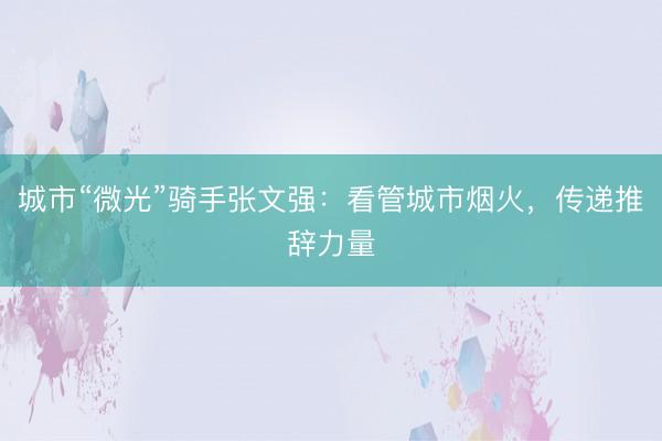 城市“微光”骑手张文强：看管城市烟火，传递推辞力量