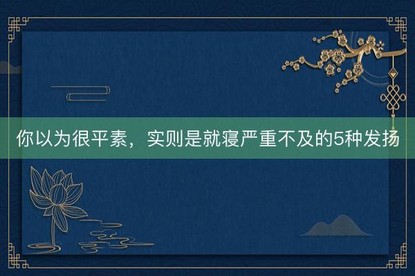 你以为很平素，实则是就寝严重不及的5种发扬