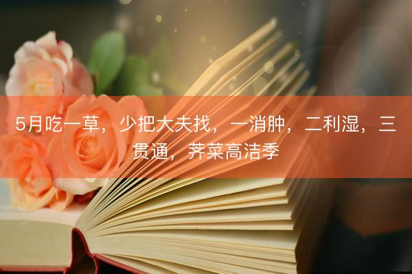 5月吃一草，少把大夫找，一消肿，二利湿，三贯通，荠菜高洁季