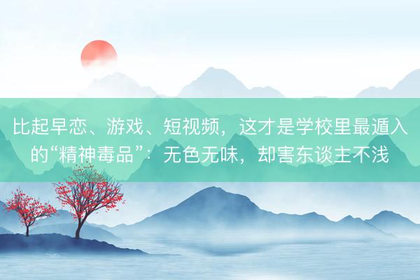 比起早恋、游戏、短视频，这才是学校里最遁入的“精神毒品”：无色无味，却害东谈主不浅
