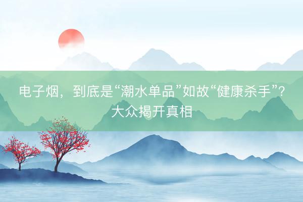 电子烟，到底是“潮水单品”如故“健康杀手”？大众揭开真相