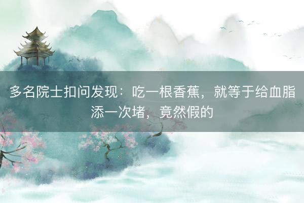 多名院士扣问发现:吃一根香蕉,就等于给血脂添一次堵,竟然假的