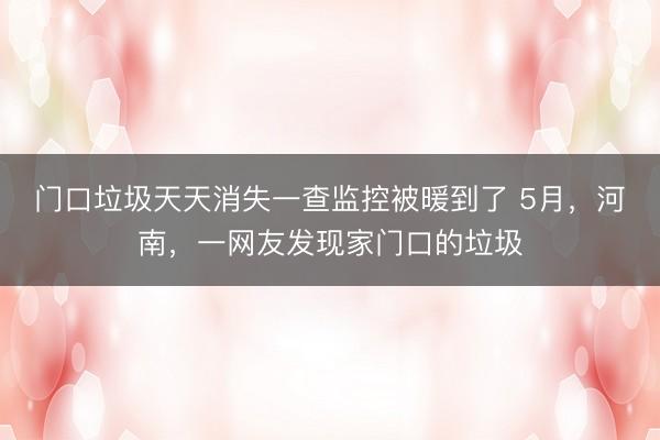 门口垃圾天天消失一查监控被暖到了 5月，河南，一网友发现家门口的垃圾