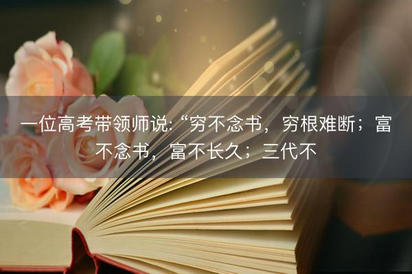 一位高考带领师说: “穷不念书，穷根难断；富不念书，富不长久；三代不