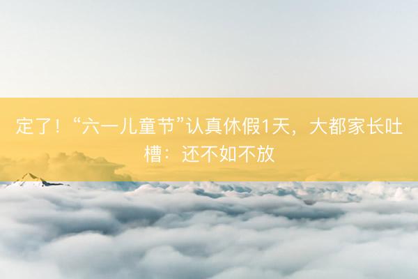 定了!“六一儿童节”认真休假1天,大都家长吐槽:还不如不放