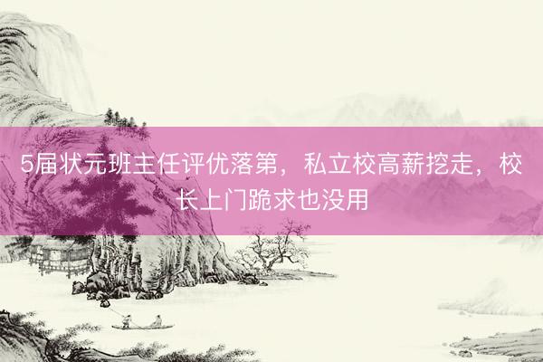 5届状元班主任评优落第，私立校高薪挖走，校长上门跪求也没用