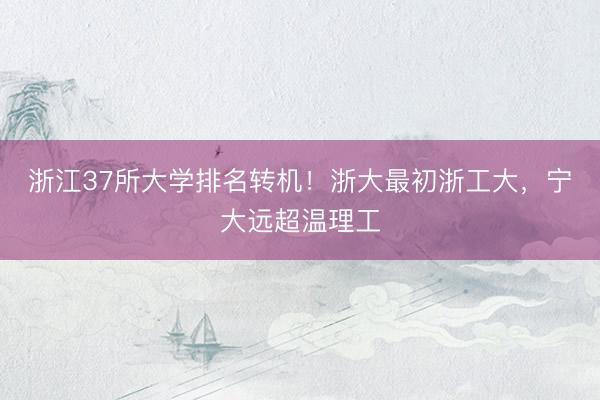 浙江37所大学排名转机!浙大最初浙工大,宁大远超温理工