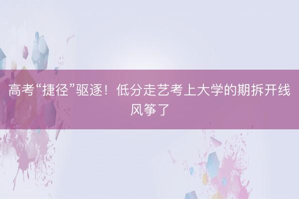 高考“捷径”驱逐！低分走艺考上大学的期拆开线风筝了