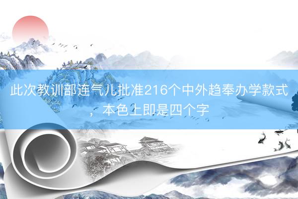 此次教训部连气儿批准216个中外趋奉办学款式，本色上即是四个字