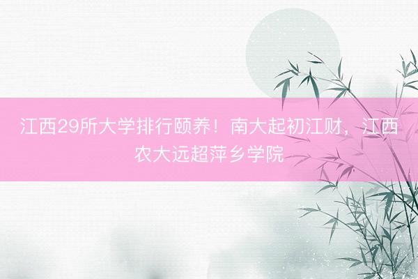 江西29所大学排行颐养！南大起初江财，江西农大远超萍乡学院