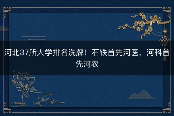 河北37所大学排名洗牌！石铁首先河医，河科首先河农