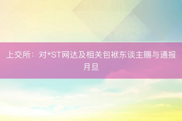 上交所：对*ST网达及相关包袱东谈主赐与通报月旦