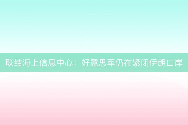 联结海上信息中心：好意思军仍在紧闭伊朗口岸