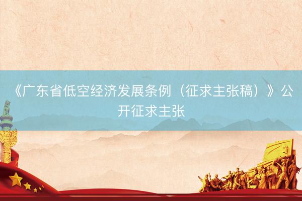 《广东省低空经济发展条例（征求主张稿）》公开征求主张