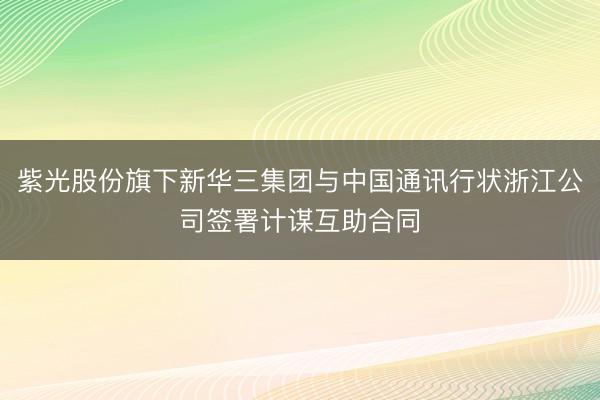 紫光股份旗下新华三集团与中国通讯行状浙江公司签署计谋互助合同