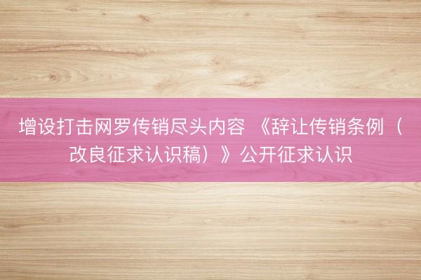 增设打击网罗传销尽头内容 《辞让传销条例（改良征求认识稿）》公开征求认识
