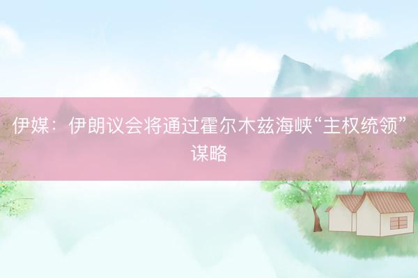 伊媒：伊朗议会将通过霍尔木兹海峡“主权统领”谋略