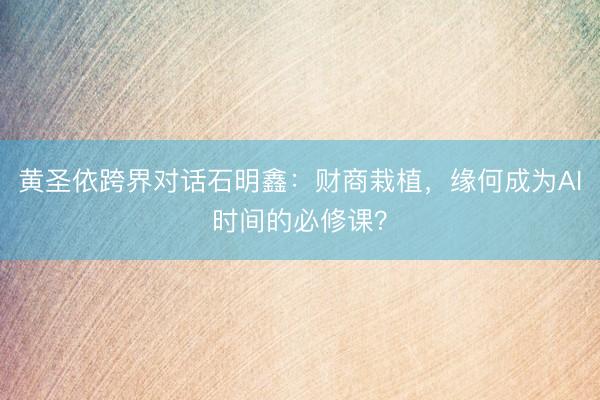 黄圣依跨界对话石明鑫：财商栽植，缘何成为AI时间的必修课？