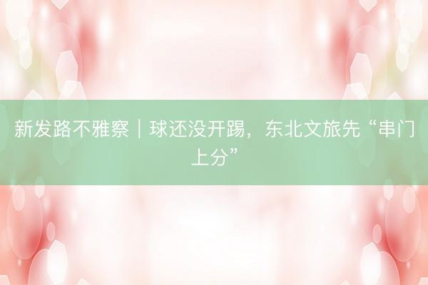 新发路不雅察｜球还没开踢，东北文旅先 “串门上分”
