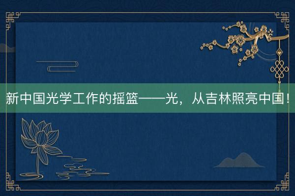 新中国光学工作的摇篮——光，从吉林照亮中国！