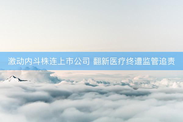激动内斗株连上市公司 翻新医疗终遭监管追责