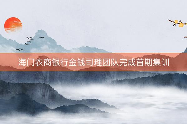 海门农商银行金钱司理团队完成首期集训