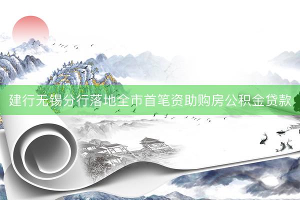 建行无锡分行落地全市首笔资助购房公积金贷款