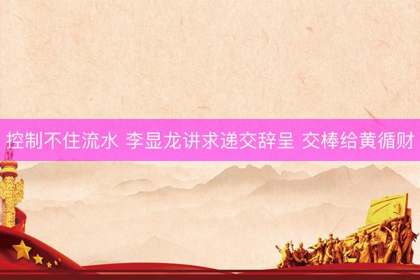 控制不住流水 李显龙讲求递交辞呈 交棒给黄循财