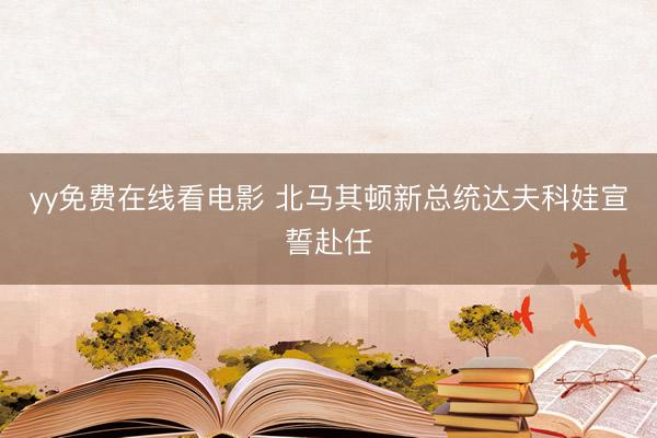 yy免费在线看电影 北马其顿新总统达夫科娃宣誓赴任