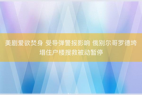 美剧爱欲焚身 受导弹警报影响 俄别尔哥罗德垮塌住户楼搜救被动暂停