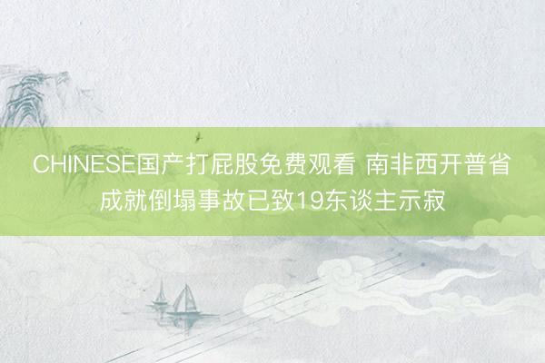 CHINESE国产打屁股免费观看 南非西开普省成就倒塌事故已致19东谈主示寂