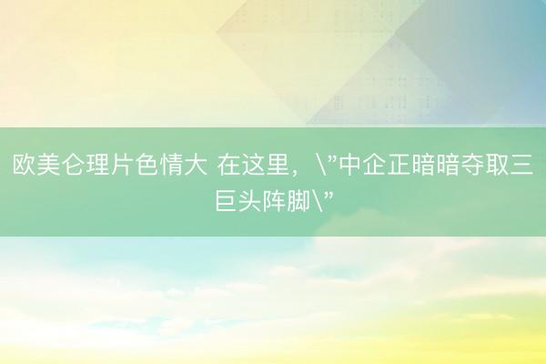 欧美仑理片色情大 在这里，