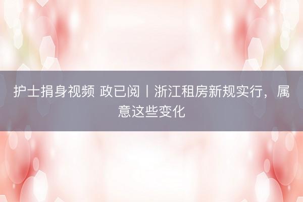 护士捐身视频 政已阅丨浙江租房新规实行，属意这些变化
