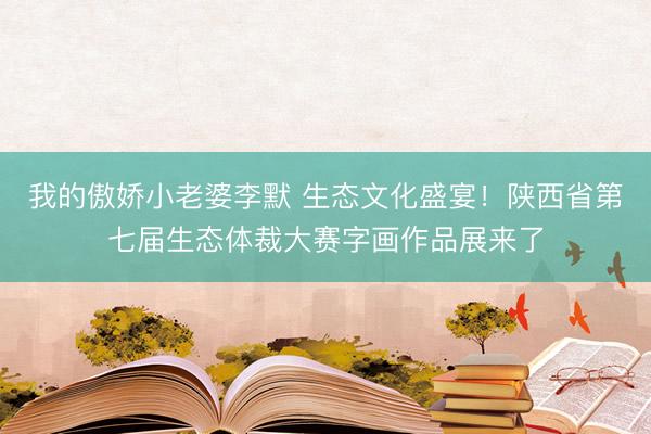 我的傲娇小老婆李默 生态文化盛宴！陕西省第七届生态体裁大赛字画作品展来了