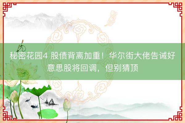 秘密花园4 股债背离加重！华尔街大佬告诫好意思股将回调，但别猜顶