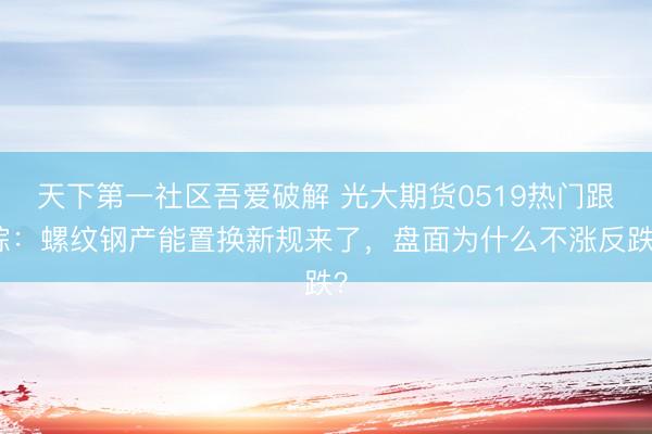 天下第一社区吾爱破解 光大期货0519热门跟踪：螺纹钢产能置换新规来了，盘面为什么不涨反跌？