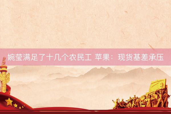 婉莹满足了十几个农民工 苹果：现货基差承压