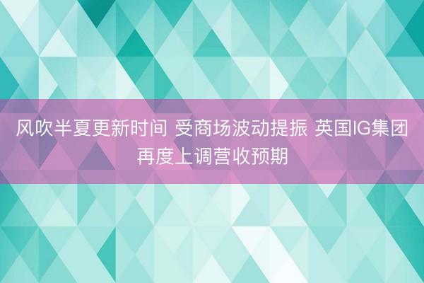 风吹半夏更新时间 受商场波动提振 英国IG集团再度上调营收预期