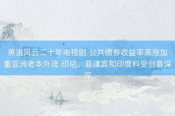 黑道风云二十年电视剧 公共债券收益率高涨加重亚洲老本外流 印尼、菲律宾和印度料受创最深